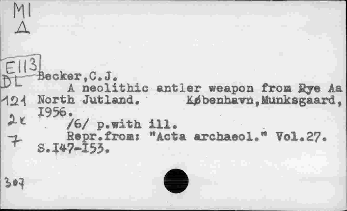 ﻿Becker,C.J.
A neolithic antler weapon fron Rye Aa North. Jutland. Khbenhavn,Munksgaard, 1956.
/6/ p.with ill.
Repr.froa: ’‘Acta archaeol." Vol.27* S.147-153.